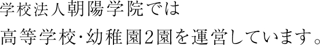 学校法人朝陽学院では高等学校・幼稚園2園を運営しています。